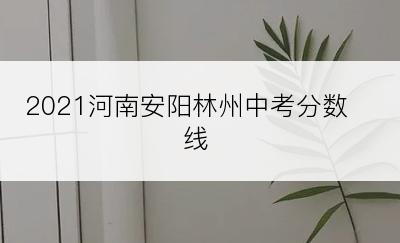 2021河南安阳林州中考分数线