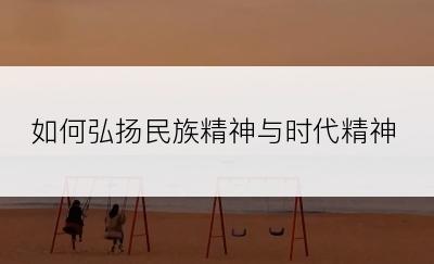 如何弘扬民族精神与时代精神