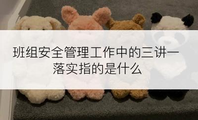 班组安全管理工作中的三讲一落实指的是什么