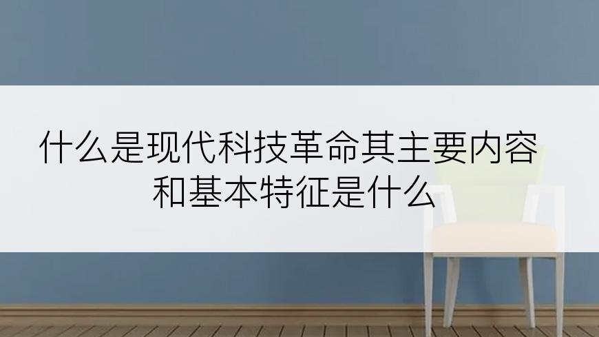 什么是现代科技革命其主要内容和基本特征是什么