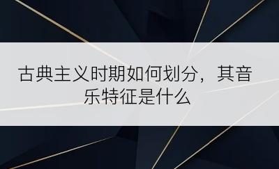 古典主义时期如何划分，其音乐特征是什么