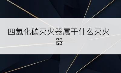 四氯化碳灭火器属于什么灭火器