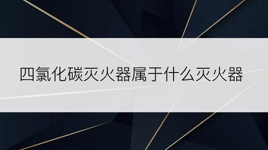 四氯化碳灭火器属于什么灭火器