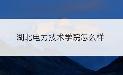 湖北电力技术学院怎么样