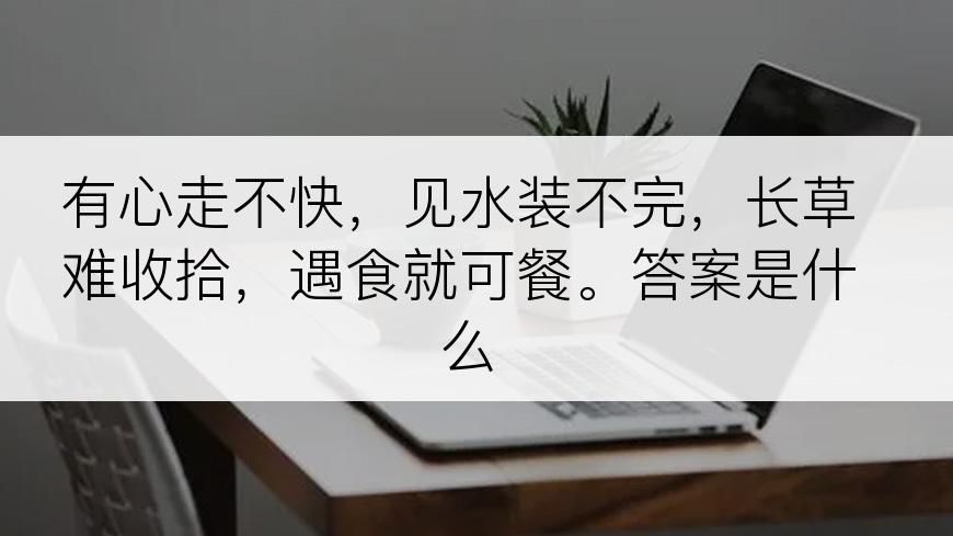 有心走不快，见水装不完，长草难收拾，遇食就可餐。答案是什么