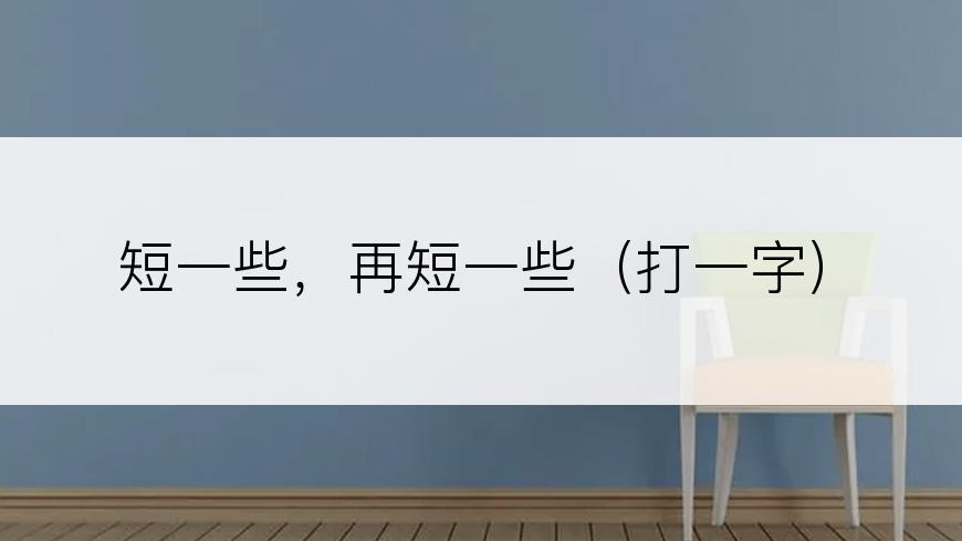 短一些，再短一些（打一字）