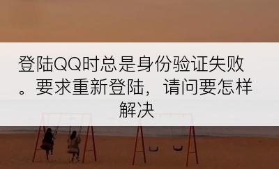 登陆QQ时总是身份验证失败。要求重新登陆，请问要怎样解决