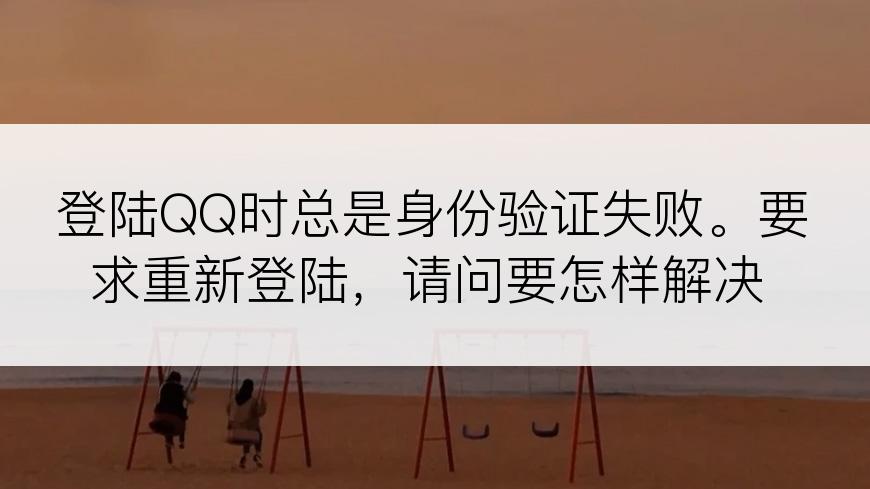 登陆QQ时总是身份验证失败。要求重新登陆，请问要怎样解决