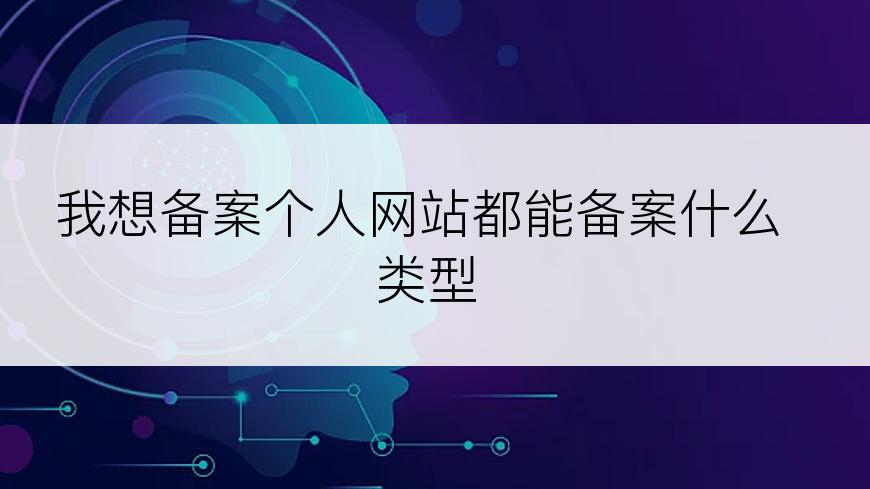 我想备案个人网站都能备案什么类型