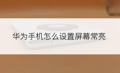 华为手机怎么设置屏幕常亮