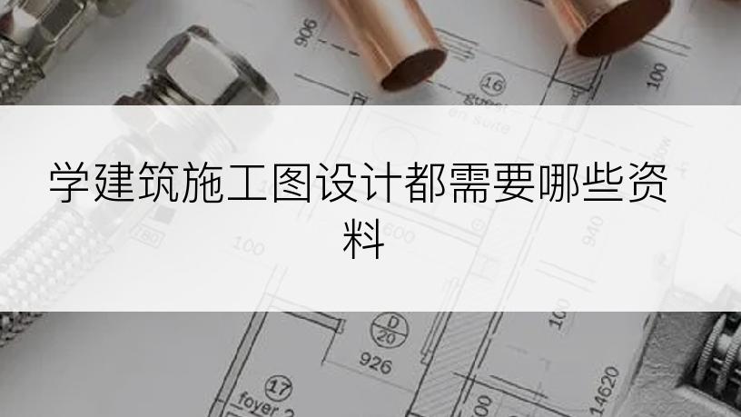 学建筑施工图设计都需要哪些资料