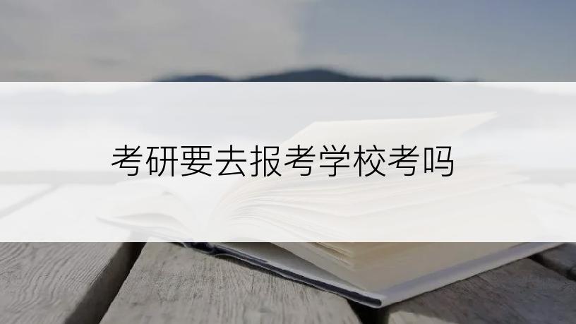 考研要去报考学校考吗