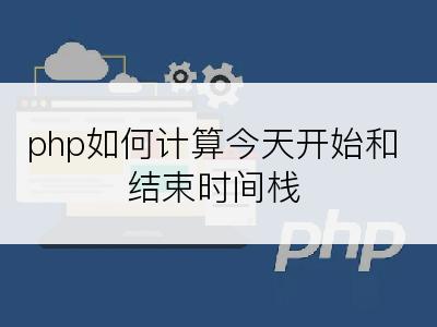 php如何计算今天开始和结束时间栈