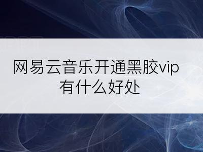 网易云音乐开通黑胶vip有什么好处