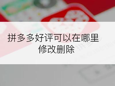 拼多多好评可以在哪里修改删除