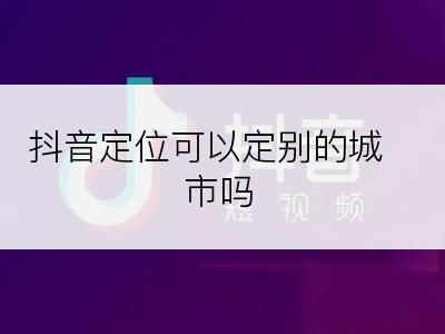 抖音定位可以定别的城市吗