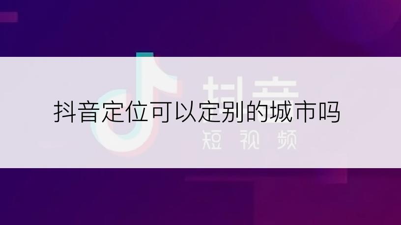 抖音定位可以定别的城市吗