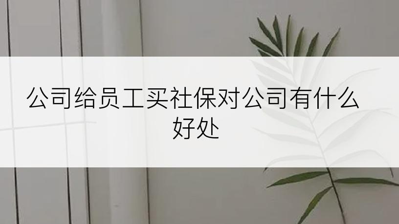 公司给员工买社保对公司有什么好处