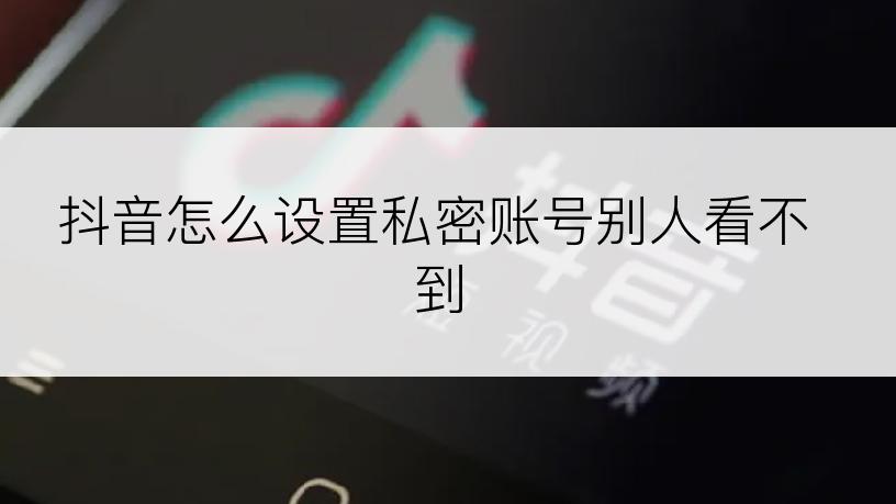 抖音怎么设置私密账号别人看不到