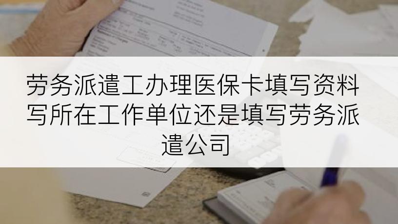 劳务派遣工办理医保卡填写资料写所在工作单位还是填写劳务派遣公司