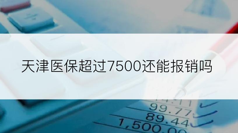 天津医保超过7500还能报销吗