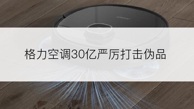 格力空调30亿严厉打击伪品