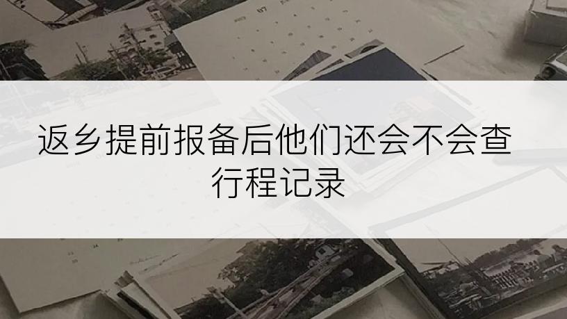 返乡提前报备后他们还会不会查行程记录