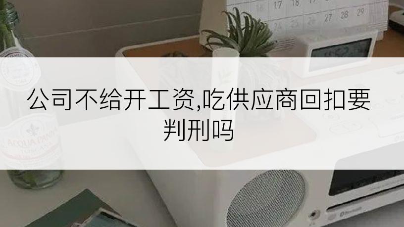 公司不给开工资,吃供应商回扣要判刑吗