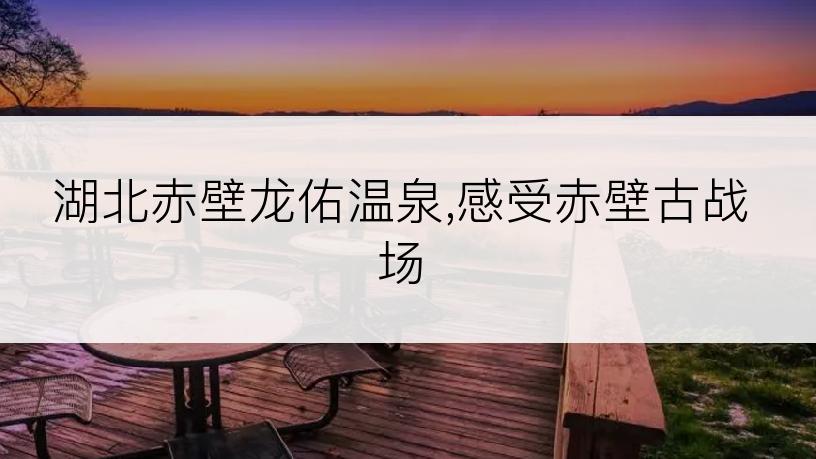 湖北赤壁龙佑温泉,感受赤壁古战场