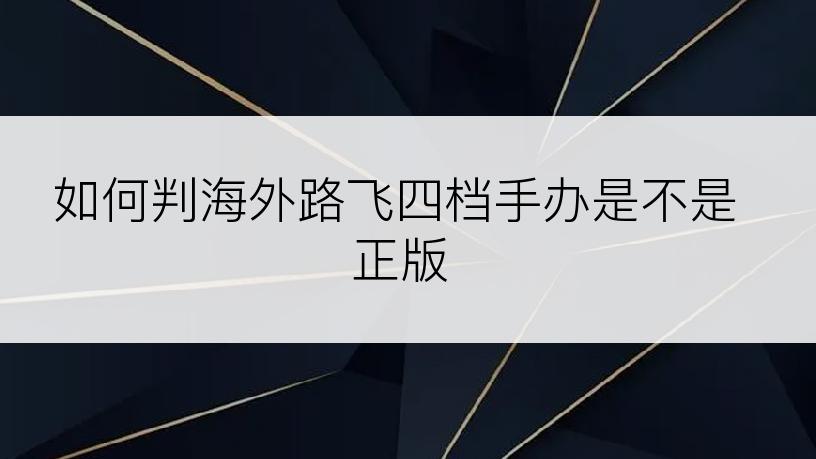 如何判海外路飞四档手办是不是正版