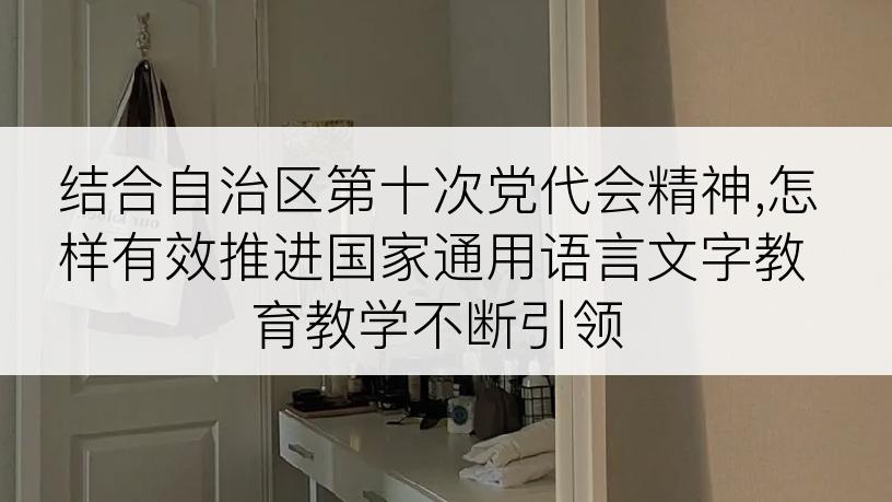 结合自治区第十次党代会精神,怎样有效推进国家通用语言文字教育教学不断引领