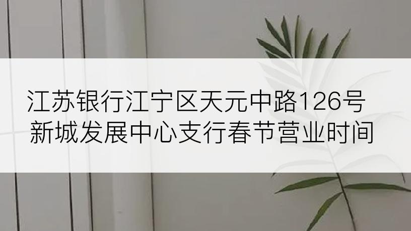 江苏银行江宁区天元中路126号新城发展中心支行春节营业时间