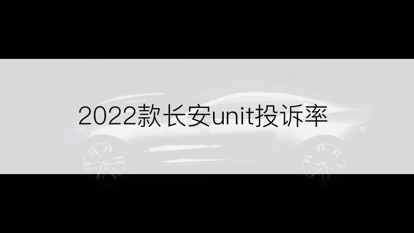 2022款长安unit投诉率