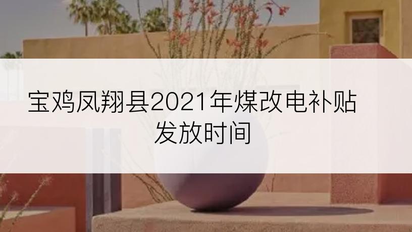 宝鸡凤翔县2021年煤改电补贴发放时间