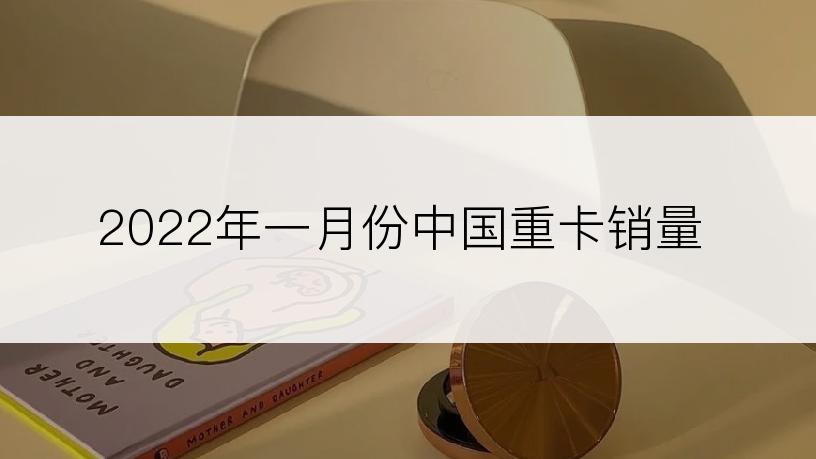 2022年一月份中国重卡销量