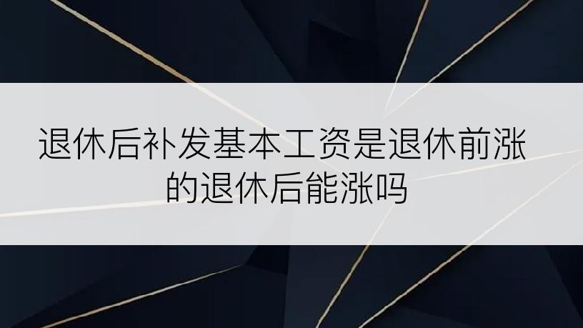 退休后补发基本工资是退休前涨的退休后能涨吗