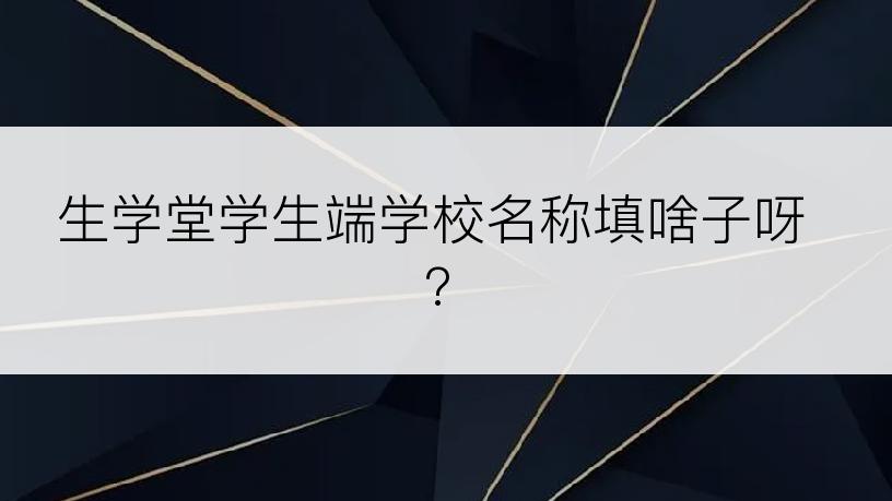 生学堂学生端学校名称填啥子呀?