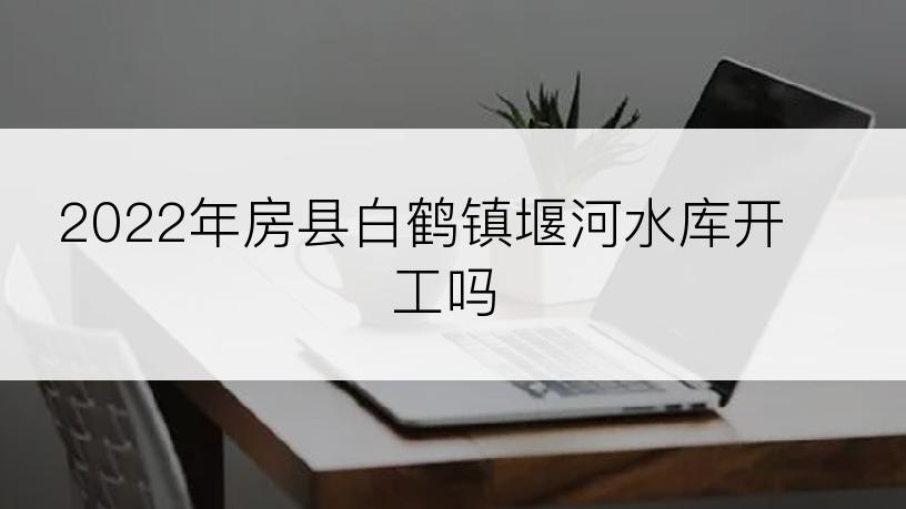 2022年房县白鹤镇堰河水库开工吗