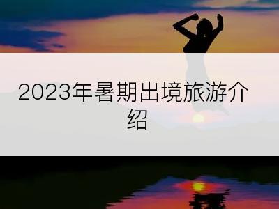 2023年暑期出境旅游介绍