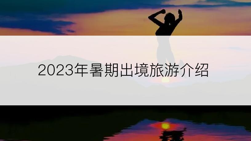 2023年暑期出境旅游介绍