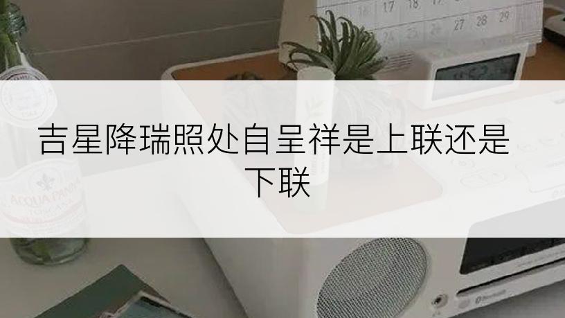 吉星降瑞照处自呈祥是上联还是下联