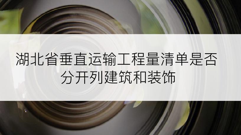 湖北省垂直运输工程量清单是否分开列建筑和装饰