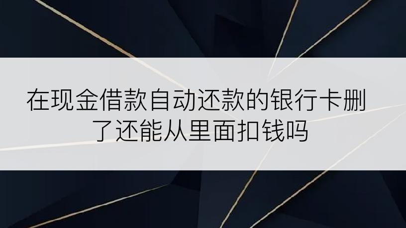 在现金借款自动还款的银行卡删了还能从里面扣钱吗