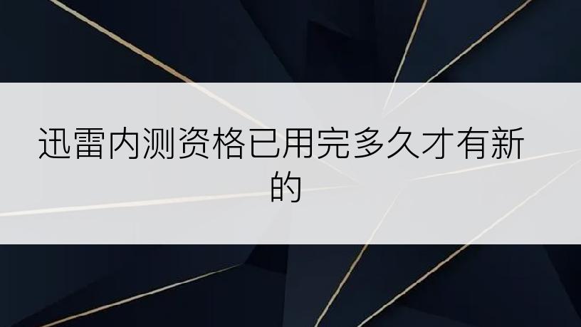 迅雷内测资格已用完多久才有新的