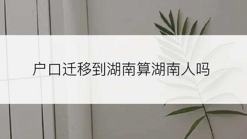 户口迁移到湖南算湖南人吗