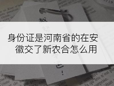 身份证是河南省的在安徽交了新农合怎么用