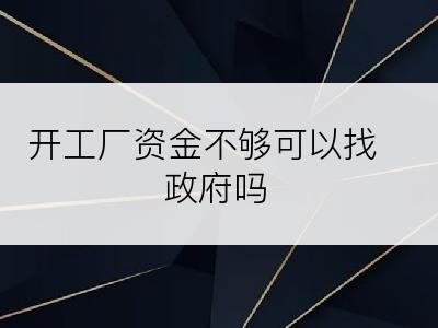 开工厂资金不够可以找政府吗