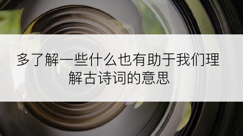 多了解一些什么也有助于我们理解古诗词的意思