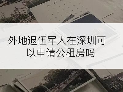 外地退伍军人在深圳可以申请公租房吗