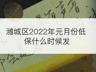 潍城区2022年元月份低保什么时候发